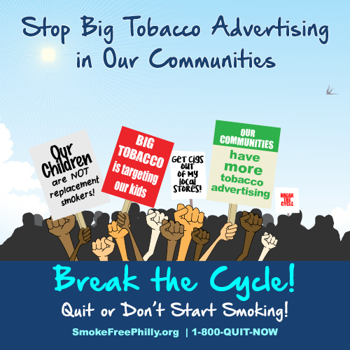"Stop Big Tobacco Advertising in Our Communities" Hands of different skin tones holding signs at protest, reading "Our Children are NOT replacement smokers", "BIG TOBACCO is targeting our kids", "GET CIGS OUT OF MY LOCAL STORES", "OUR COMMUNITIES have more tobacco advertising" and "Break the Cycle" "Break the Cycle! Quit or Don't Start Smoking! SmokeFreePhilly.org 1-800-QUIT-NOW"