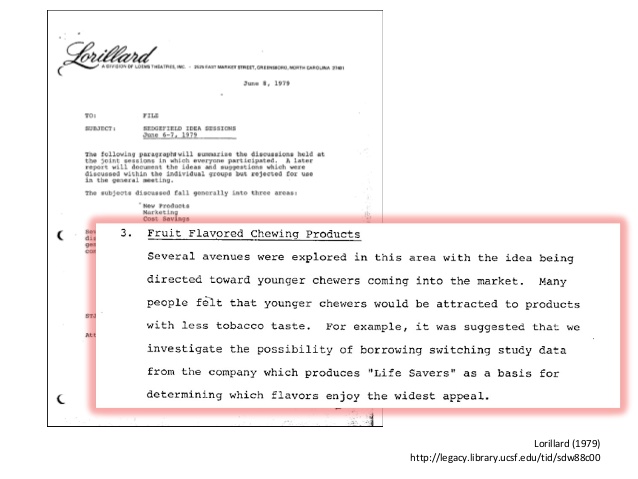 1979 memo from Lorillard: "Fruit Flavored Chewing Products: Several avenues were expolored in the area with the idea being directed toward younger chewers coming into the market. Many people felt that younger chewers would be attracted to products with less tobacco taste. For example, it was suggested that we investigate the possibility of borrowing switching study data from the company which produces "Life Savers" as a basis for determining which flavors enjoy the widest appeal" 